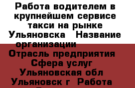 Работа водителем в крупнейшем сервисе такси на рынке Ульяновска › Название организации ­ ULTAXI › Отрасль предприятия ­ Сфера услуг - Ульяновская обл., Ульяновск г. Работа » Вакансии   . Ульяновская обл.,Ульяновск г.